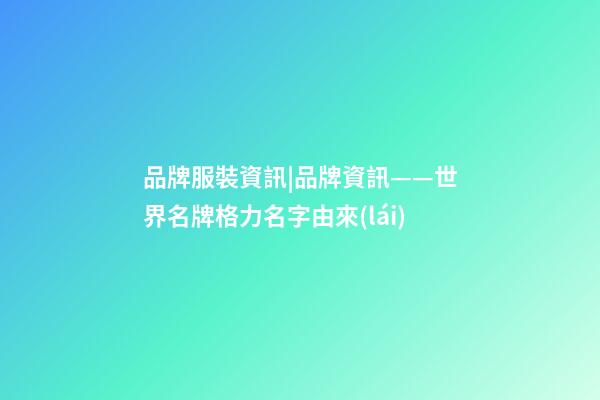 品牌服裝資訊|品牌資訊——世界名牌格力名字由來(lái)